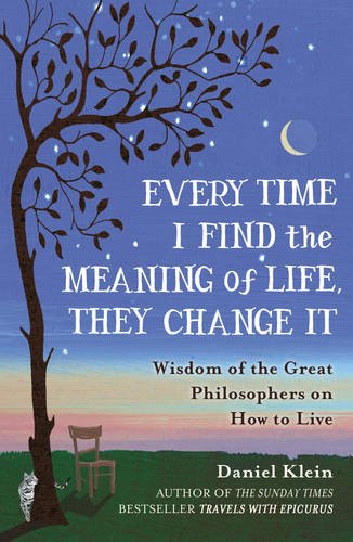 Book cover of Every Time I Find the Meaning of Life, They Change It: Wisdom of the Great Philosophers on How to Live by Daniel Klein