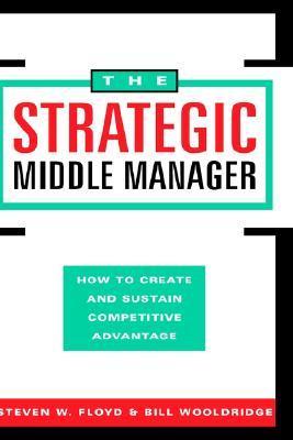 Book cover of The Strategic Middle Manager: How To Create And Sustain Competitive Advantage by Steven W. Floyd, Bill Wooldridge