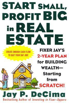 Book cover of Start Small, Profit Big In Real Estate: Fixer Jay's 2-Year Plan For Building Wealth - Starting From Scratch by Jay P. DeCima