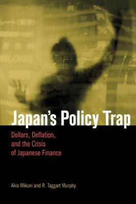 Book cover of Japan's Policy Trap: Dollars, Deflation, and the Crisis of Japanese Finance by Akio Mikuni, R. Taggart Murphy