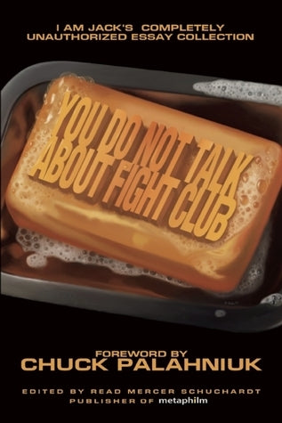 Book cover of You Do Not Talk About Fight Club: I Am Jack's Completely Unauthorized Essay Collection by Read Mercer Schuchardt (Ed.), Chuck Palahniuk (Foreword by)