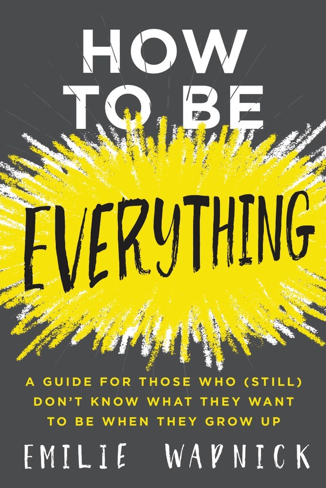 Book cover of How To Be Everything: A Guide For Those Who (Still) Don'T Know What They Want To Be When They Grow Up by Emilie Wapnick