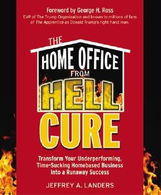 Book cover of The Home Office From Hell Cure: Transform Your Underperforming, Time-Sucking Homebased Business Into a Runaway Success by Jeffrey A. Landers, George H. Ross (Foreword by)