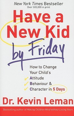 Book cover of Have a New Kid by Friday: How to Change Your Child's Attitude, Behaviour & Character in 5 Days by Kevin Leman