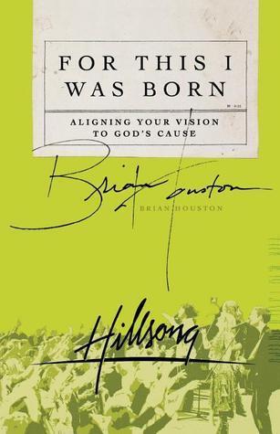 Book cover of For This I Was Born: Aligning Your Vision To God's Cause by Brian Houston