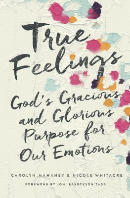 Book cover of True Feelings: God's Gracious And Glorious Purpose For Our Emotions by Carolyn Mahaney, Nicole Mahaney Whitacre, Joni Eareckson Tada (Foreword)