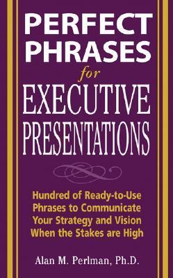 Book cover of Perfect Phrases For Executive Presentations: Hundreds Of Ready-To-Use Phrases To Use To Communicate Your Strategy And Vision When The Stakes Are High by Alan M. Perlman