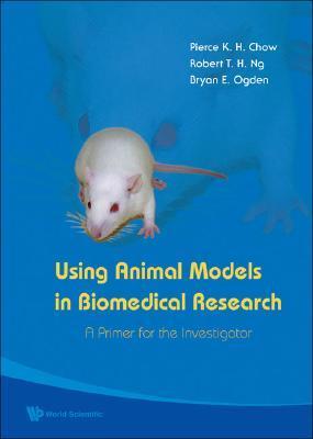 Book cover of Using Animal Models In Biomedical Research: A Primer For The Investigator by Pierce K.H. Chow, Bryan E. Ogden, Robert T.H. Ng