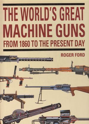 Book cover of The World's Great Machine Guns From 1860 To The Present Day by Roger Ford