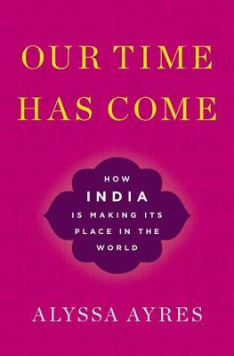 Book cover of Our Time Has Come: How India Is Making Its Place in the World by Alyssa Ayres