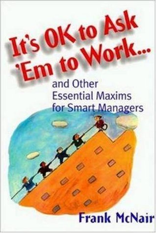 Book cover of It's Ok to Ask 'Em to Work: And Other Essential Maxims for Smart Managers by Frank McNair