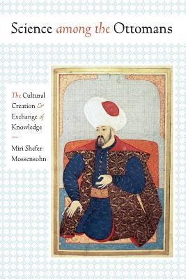Book cover of Science Among the Ottomans: The Cultural Creation and Exchange of Knowledge by Miri Shefer-Mossensohn