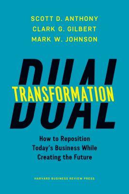 Book cover of Dual Transformation: How to Reposition Today's Business While Creating the Future by Scott D. Anthony, Clark G. Gilbert, Mark W. Johnson