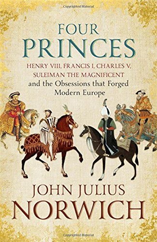 Book cover of Four Princes: Henry Viii, Francis I, Charles V, Suleiman The Magnificent And The Obsessions That Forged Modern Europe by John Julius Norwich