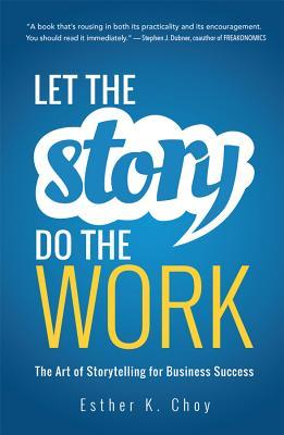 Book cover of Let The Story Do The Work: The Art Of Storytelling For Business Success by Esther K. Choy
