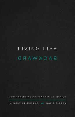 Book cover of Living Life Backward: How Ecclesiastes Teaches Us To Live In Light Of The End by David      Gibson