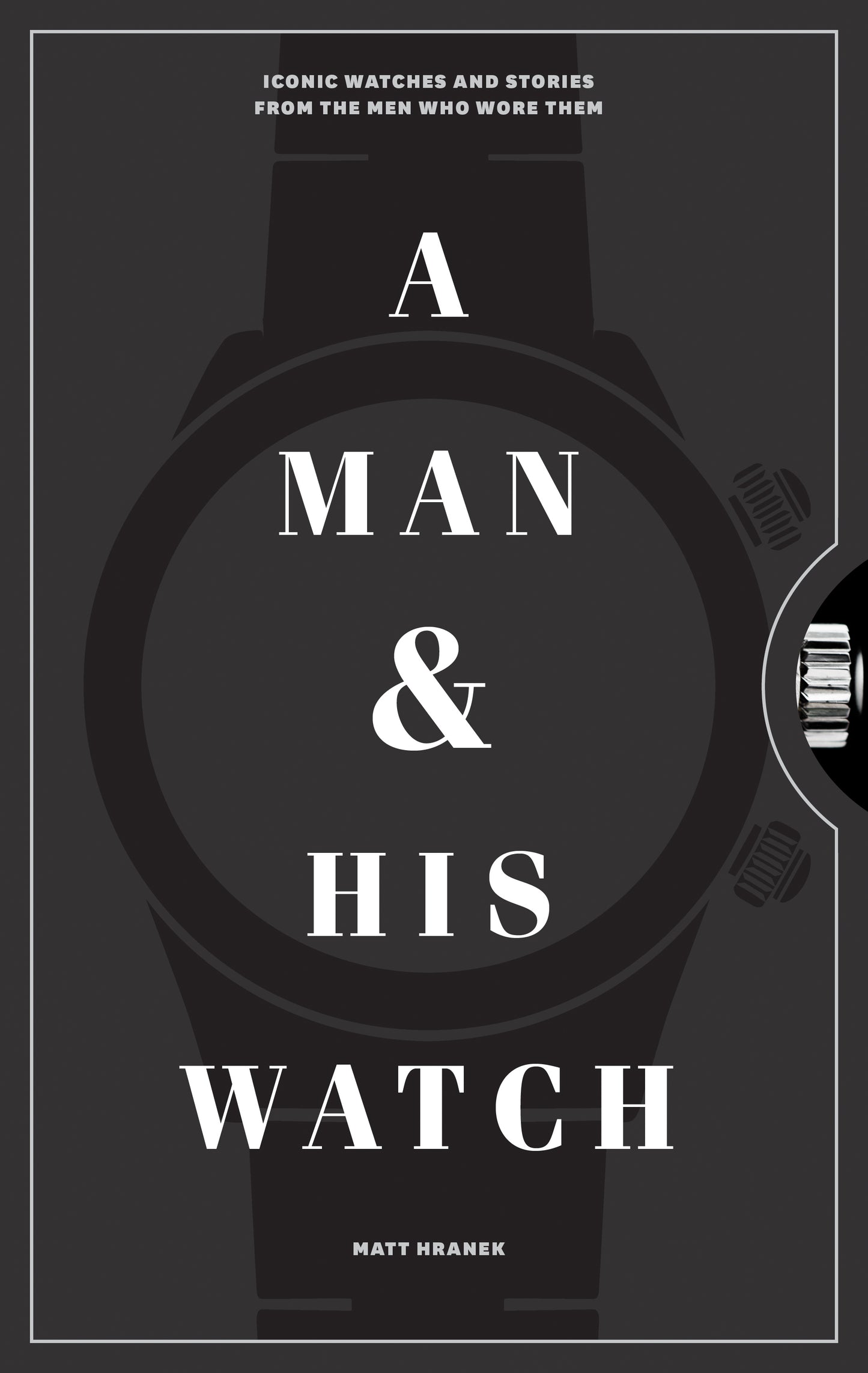 Book cover of A Man & His Watch: Iconic Watches And Stories From The Men Who Wore Them by Matt Hranek