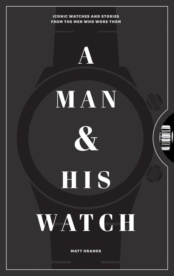 Book cover of A Man & His Watch: Iconic Watches And Stories From The Men Who Wore Them by Matt Hranek