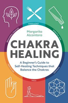 Book cover of Chakra Healing: A Beginner's Guide To Self-Healing Techniques That Balance The Chakras by Margarita Alcantara
