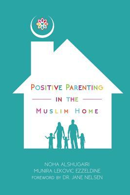 Book cover of Positive Parenting in the Muslim Home by Noha Alshugairi, Munira Lekovic Ezzeldine, Jane Nelsen (Foreword)