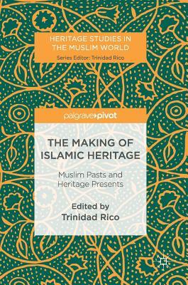 Book cover of The Making Of Islamic Heritage: Muslim Pasts And Heritage Presents by Trinidad Rico (editor)