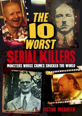 Book cover of The 10 Worst Serial Killers: Monsters Whose Crimes Shocked The World by Victor McQueen