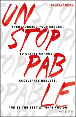Book cover of Unstoppable: Transforming Your Mindset To Create Change, Accelerate Results, And Be The Best At What You Do by Dave  Anderson