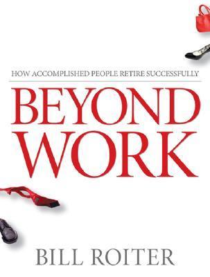 Book cover of Beyond Work: How Accomplished People Retire Successfully by Bill Roiter