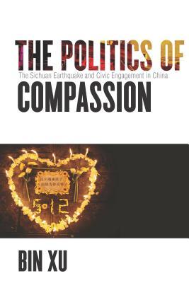 Book cover of The Politics Of Compassion: The Sichuan Earthquake And Civic Engagement In China by Bin Xu