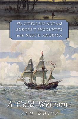 Book cover of A Cold Welcome: The Little Ice Age And Europe’s Encounter With North America by Sam    White