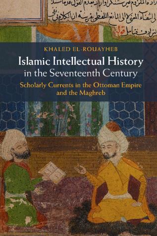 Book cover of Islamic Intellectual History in the Seventeenth Century: Scholarly Currents in the Ottoman Empire and the Maghreb by Khaled El-Rouayheb