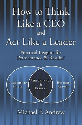 Book cover of How To Think Like A CEO And Act Like A Leader: Practical Insights For Performance And Results! by Michael F. Andrew