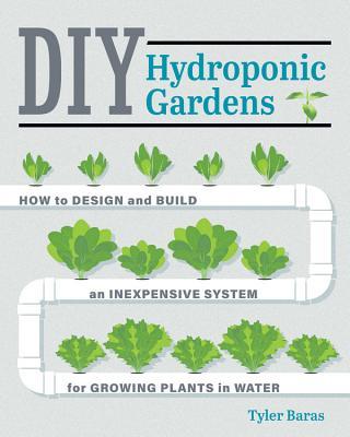 Book cover of DIY Hydroponic Gardens: How To Design And Build An Inexpensive System For Growing Plants In Water by Tyler Baras