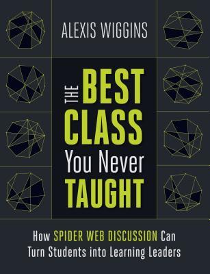 Book cover of The Best Class You Never Taught: How Spider Web Discussion Can Turn Students Into Learning Leaders by Alexis Wiggins