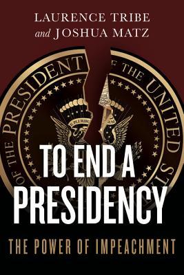 Book cover of To End a Presidency: The Power of Impeachment by Laurence H. Tribe, Joshua Matz