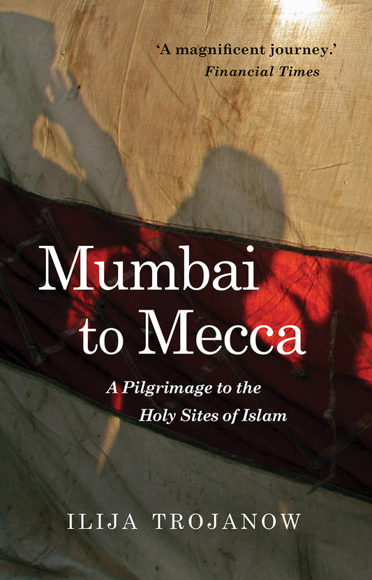 Book cover of Mumbai To Mecca: A Pilgrimage To The Holy Sites Of Islam by Ilija Trojanow, Rebecca Morrison (Trans.)