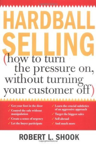Book cover of Hardball Selling: How to Turn the Pressure On, Without Turning Your Customer Off by Robert L. Shook