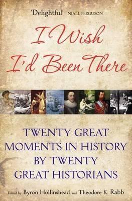 Book cover of I Wish I'd Been There: Twenty Great Moments in History by Twenty Great Historians by Byron Hollinshead (Ed.), Theodore K. Rabb (Ed.)