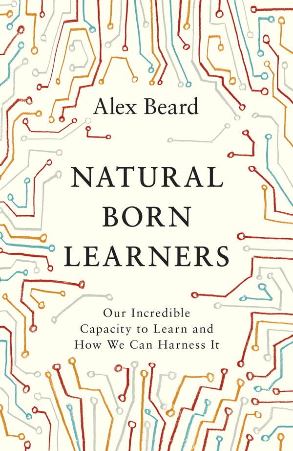 Book cover of Natural Born Learners: Our Incredible Capacity To Learn And How We Can Harness It by Alex  Beard