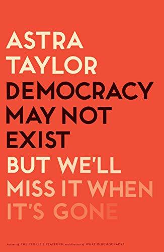 Book cover of Democracy May Not Exist, but We'll Miss It When It's Gone by Astra Taylor