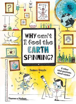 Book cover of Why Can'T I Feel The Earth Spinning?: And Other Vital Questions About Science by James Doyle, Claire Goble (Illus.)