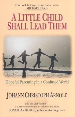 Book cover of A Little Child Shall Lead Them: Hopeful Parenting in a Confused World by Johann Christoph Arnold