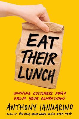 Book cover of Eat Their Lunch: Winning Customers Away From Your Competition by Anthony Iannarino