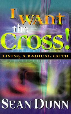 Book cover of I Want The Cross: Living A Radical Faith by Sean Dunn