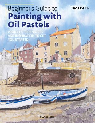 Book cover of Beginner's Guide to Painting with Oil Pastels: Projects, Techniques and Inspiration to Get You Started by Tim Fisher