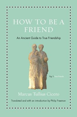Book cover of How To Be A Friend: An Ancient Guide To True Friendship by Marcus Tullius Cicero, Philip Freeman (Introduction)