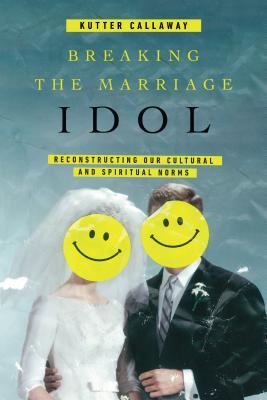 Book cover of Breaking The Marriage Idol: Reconstructing Our Cultural And Spiritual Norms by Kutter Callaway
