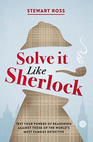 Book cover of Solve It Like Sherlock: Test Your Powers Of Reasoning Against The World's Most Famous Detective by Stewart Ross