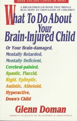 Book cover of What To Do About Your Brain-Injured Child: Or Your Brain-Damaged, Mentally Retarded, Mentally Deficient, Cerebral-Palsied, Spatic, Flaccid, Rigid, ... Autistic, Athetoid, Hyperactive, Down's Child by Glenn Doman, David Melton