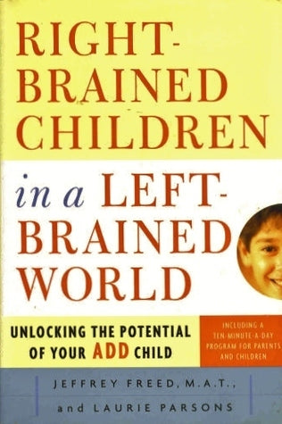 Book cover of Right-Brained Children in a Left-Brained World: Unlocking the Potential of Your Add Child by Jeffrey Freed